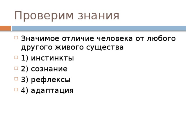 Проверим знания Значимое отличие человека от любого другого живого существа 1) инстинкты 2) сознание 3) рефлексы 4) адаптация 
