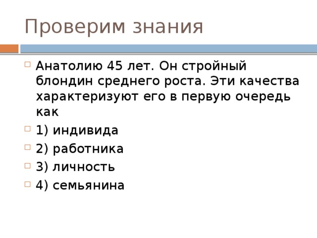 Проверим знания Анатолию 45 лет. Он стройный блондин среднего роста. Эти качества характеризуют его в первую очередь как 1) индивида 2) работника 3) личность 4) семьянина 