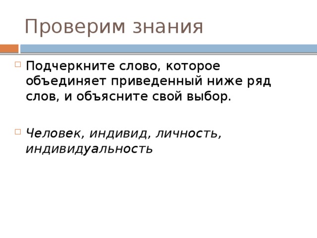 Проверим знания Подчеркните слово, которое объединяет приведенный ниже ряд слов, и объясните свой выбор. Человек, индивид, личность, индивидуальность 