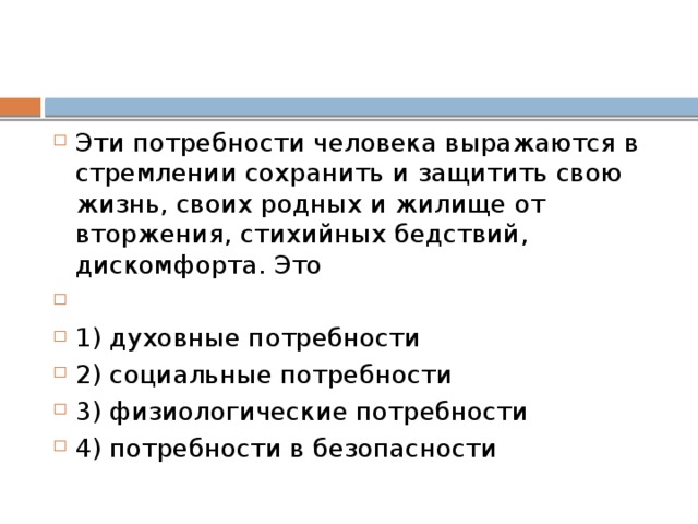 Эти потребности человека выражаются в стремлении сохранить и защитить свою жизнь, своих родных и жилище от вторжения, стихийных бедствий, дискомфорта. Это   1) духовные потребности 2) социальные потребности 3) физиологические потребности 4) потребности в безопасности 