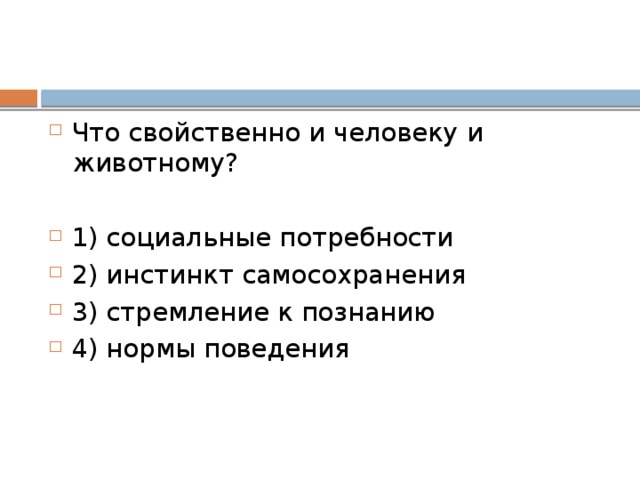 Что свой­ствен­но и че­ло­ве­ку и животному? 1) социальные потребности 2) инстинкт самосохранения 3) стремление к познанию 4) нормы поведения 