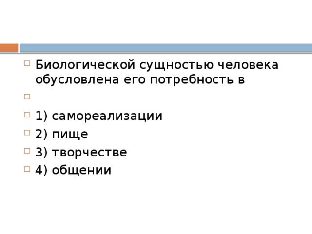 Биологической сущ­но­стью человека обу­слов­ле­на его по­треб­ность в   1) самореализации 2) пище 3) творчестве 4) общении 