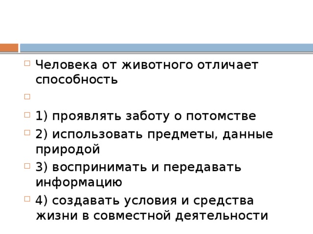 Человека от жи­вот­но­го от­ли­ча­ет способность   1) про­яв­лять за­бо­ту о потомстве 2) ис­поль­зо­вать предметы, дан­ные природой 3) вос­при­ни­мать и пе­ре­да­вать информацию 4) со­зда­вать усло­вия и сред­ства жизни в сов­мест­ной деятельности 