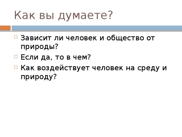 Как вы думаете? Зависит ли человек и общество от природы? Если да, то в чем? Как воздействует человек на среду и природу? 