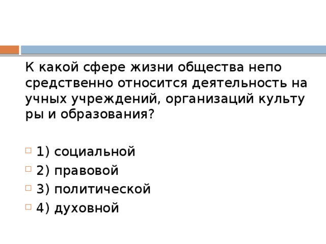 К какой сфере жизни об­ще­ства не­по­сред­ствен­но от­но­сит­ся де­я­тель­ность на­уч­ных учреждений, ор­га­ни­за­ций куль­ту­ры и образования? 1) социальной 2) правовой 3) политической 4) духовной 