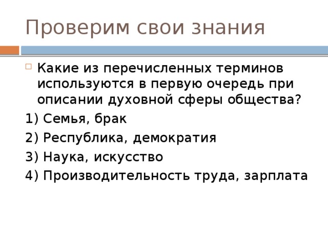 Проверим свои знания Какие из перечисленных терминов используются в первую очередь при описании духовной сферы общества? 1) Семья, брак 2) Республика, демократия 3) Наука, искусство 4) Производительность труда, зарплата 