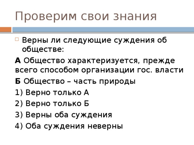 Проверим свои знания  Верны ли следующие суждения об обществе: А Общество характеризуется, прежде всего способом организации гос. власти Б Общество – часть природы 1) Верно только А 2) Верно только Б 3) Верны оба суждения 4) Оба суждения неверны 