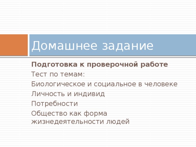 Домашнее задание Подготовка к проверочной работе Тест по темам: Биологическое и социальное в человеке Личность и индивид Потребности Общество как форма жизнедеятельности людей 