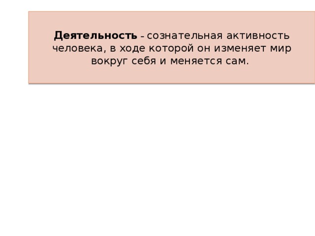 Деятельность  – сознательная активность человека, в ходе которой он изменяет мир вокруг себя и меняется сам. 