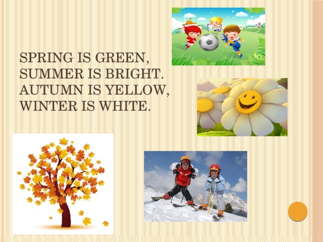 Spring is green,  Summer is bright.  Autumn is yellow,  Winter is white.   