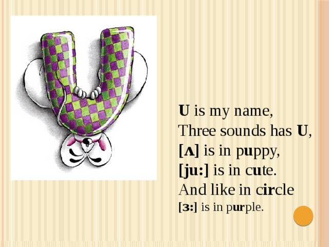 U is my name,  Three sounds has U ,  [ʌ] is in p u ppy,  [ju:] is in c u te.  And like in c ir cle  [ɜ:] is in p ur ple. 