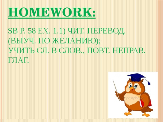     Homework:   SB p. 58 ex. 1.1) чит. перевод. (выуч. по желанию);  учить сл. в слов., повт. неправ. глаг.     