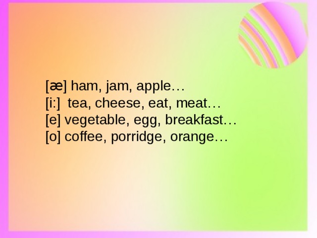 [ æ ] ham, jam, apple… [i:]  tea, cheese, eat, meat… [e] vegetable, egg, breakfast… [o] coffee, porridge, orange… 