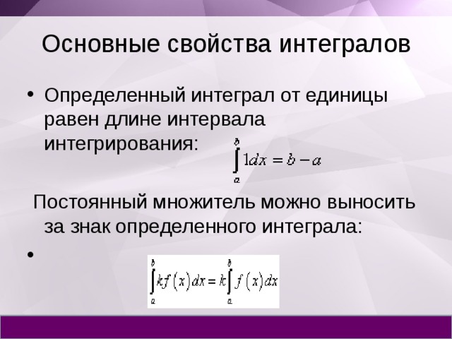Основные свойства интегралов Определенный интеграл от единицы равен длине интервала интегрирования:  Постоянный множитель можно выносить за знак определенного интеграла: 