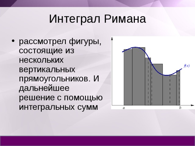 Интеграл Римана рассмотрел фигуры, состоящие из нескольких вертикальных прямоугольников. И дальнейшее решение с помощью интегральных сумм 