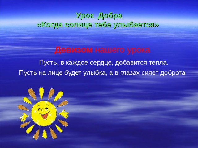 Урок Добра  «Когда солнце тебе улыбается» Девизом нашего урока  Пусть, в каждое сердце, добавится тепла. Пусть на лице будет улыбка, а в глазах сияет доброта 