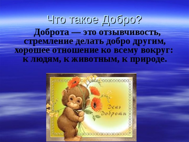 Что такое Добро?  Доброта — это отзывчивость,  стремление делать добро другим,  хорошее отношение ко всему вокруг:  к людям, к животным, к природе. 