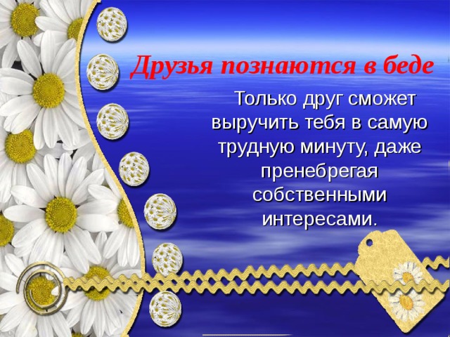  Друзья познаются в беде    Только друг сможет выручить тебя в самую трудную минуту, даже пренебрегая собственными интересами. 