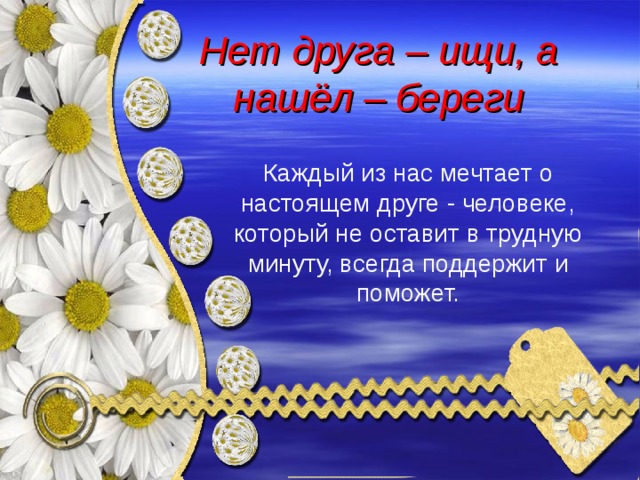   Нет друга – ищи, а нашёл – береги    Каждый из нас мечтает о настоящем друге - человеке, который не оставит в трудную минуту, всегда поддержит и поможет.   