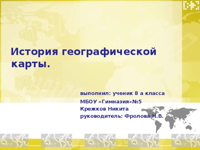  История географической карты.  выполнил: ученик 8 а класса  МБОУ «Гимназия»№5  Крежков Никита  руководитель: Фролова Н.В. 