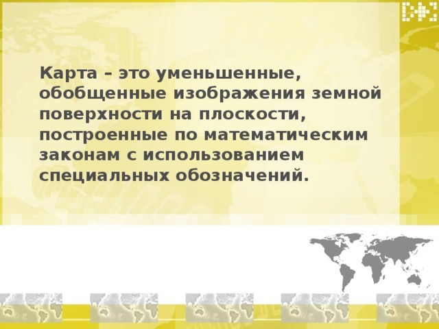 Карта – это уменьшенные, обобщенные изображения земной поверхности на плоскости, построенные по математическим законам с использованием специальных обозначений. 