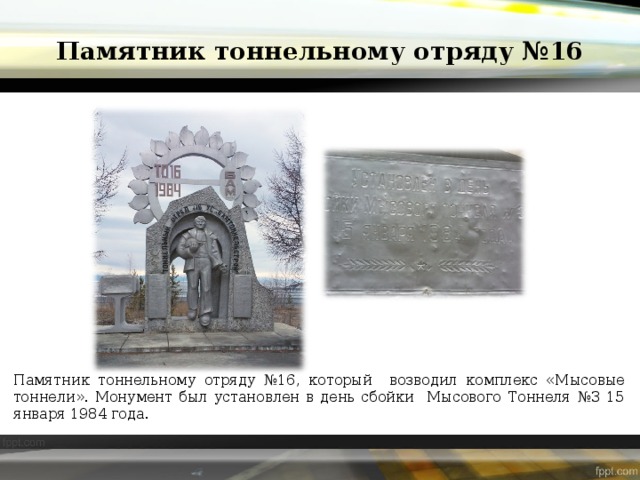 Памятник тоннельному отряду №16 Памятник тоннельному отряду №16, который возводил комплекс «Мысовые тоннели». Монумент был установлен в день сбойки Мысового Тоннеля №3 15 января 1984 года.  