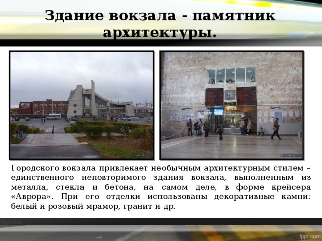 Здание вокзала - памятник архитектуры. Городского вокзала привлекает необычным архитектурным стилем – единственного неповторимого здания вокзала, выполненным из металла, стекла и бетона, на самом деле, в форме крейсера «Аврора». При его отделки использованы декоративные камни: белый и розовый мрамор, гранит и др. 