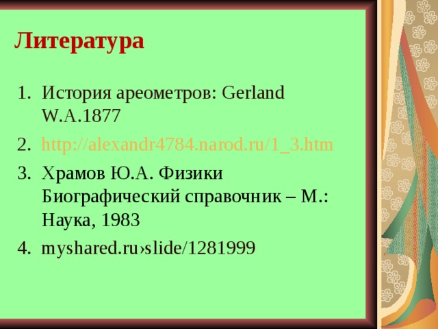 Литература История ареометров: Gerland W.A. 1877 http://alexandr4784.narod.ru/1_3.htm Храмов Ю.А. Физики Биографический справочник – М.: Наука, 1983 myshared.ru›slide/1281999 