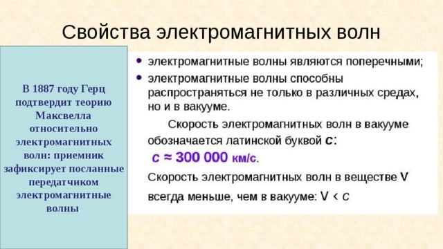 Свойства электромагнитных волн В 1887 году Герц подтвердит теорию Максвелла относительно электромагнитных волн: приемник зафиксирует посланные передатчиком электромагнитные волны . 
