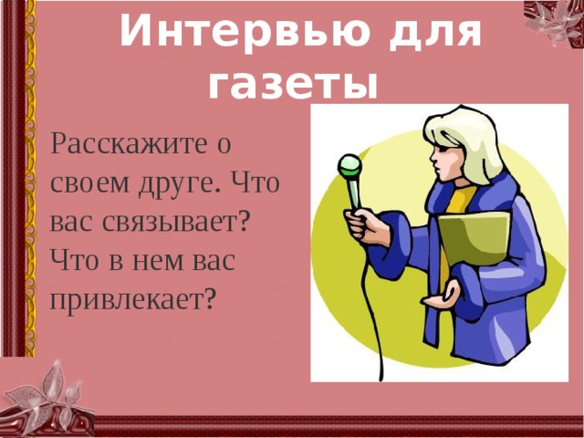 Интервью для газеты Расскажите о своем друге. Что вас связывает? Что в нем вас привлекает? 