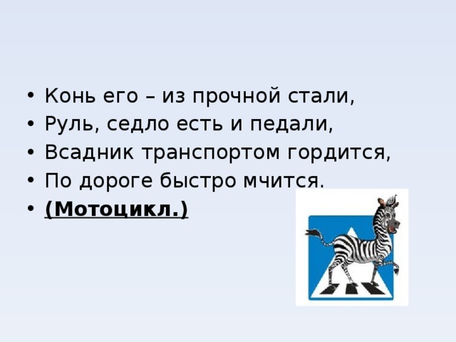 Конь его – из прочной стали, Руль, седло есть и педали, Всадник транспортом гордится, По дороге быстро мчится. (Мотоцикл.) 