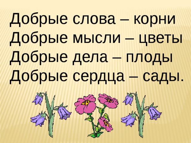 Добрые слова – корни  Добрые мысли – цветы  Добрые дела – плоды  Добрые сердца – сады. 
