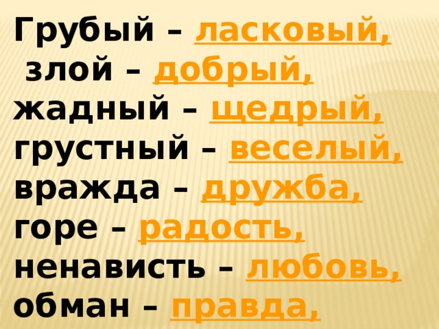 Грубый – ласковый,  злой – добрый, жадный – щедрый, грустный – веселый, вражда – дружба, горе – радость, ненависть – любовь, обман – правда, унижение – похвала, жестокость – нежность 
