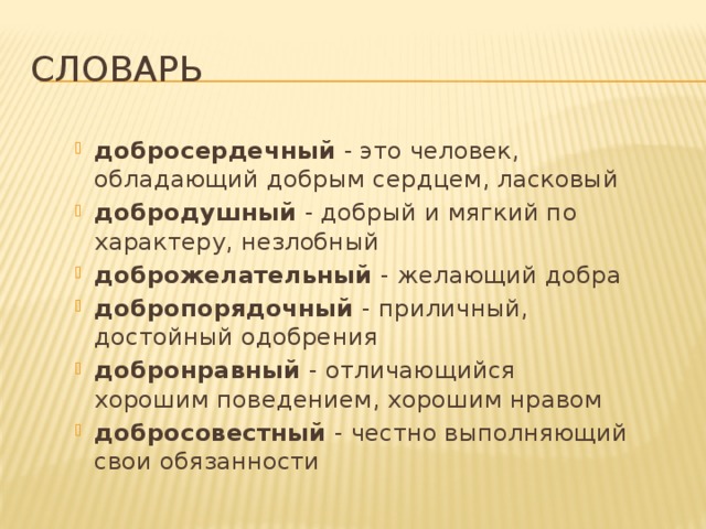 Словарь добросердечный - это человек, обладающий добрым сердцем, ласковый добродушный - добрый и мягкий по характеру, незлобный доброжелательный - желающий добра добропорядочный - приличный, достойный одобрения добронравный - отличающийся хорошим поведением, хорошим нравом добросовестный - честно выполняющий свои обязанности 