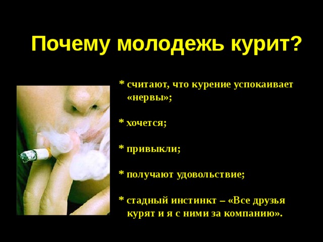Почему молодежь курит? * считают, что курение успокаивает  «нервы»;  * хочется;  * привыкли;  * получают удовольствие;  * стадный инстинкт – «Все друзья  курят и я с ними за компанию».    