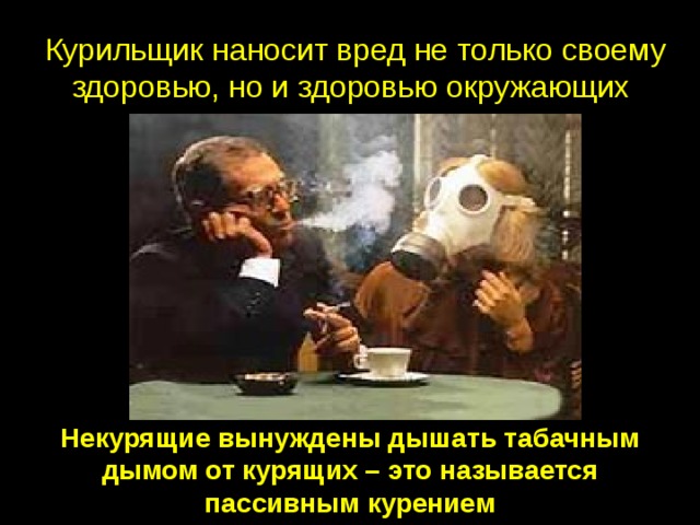 Курильщик наносит вред не только своему здоровью, но и здоровью окружающих Некурящие вынуждены дышать табачным дымом от курящих – это называется пассивным курением 
