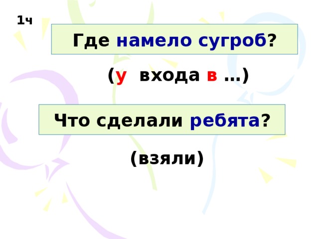 1ч Где намело  сугроб ? ( у входа в …) Что сделали ребята ? (взяли) 