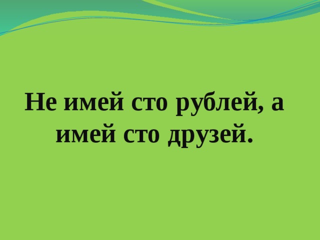 Не имей сто рублей, а имей сто друзей. 