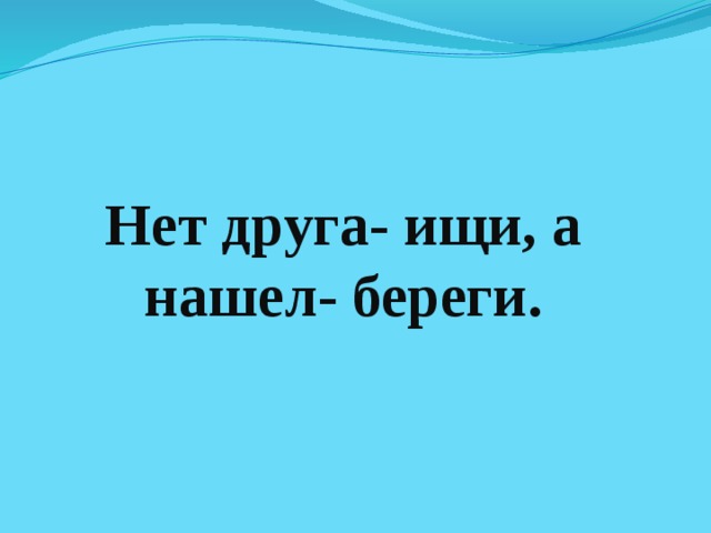 Нет друга- ищи, а нашел- береги. 