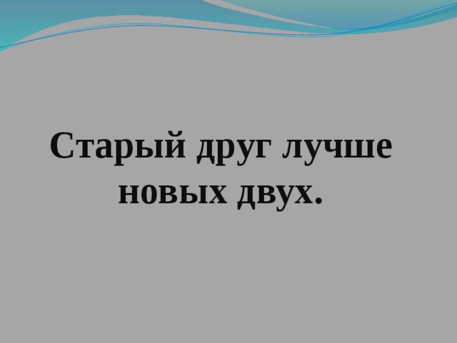 Старый друг лучше новых двух. 
