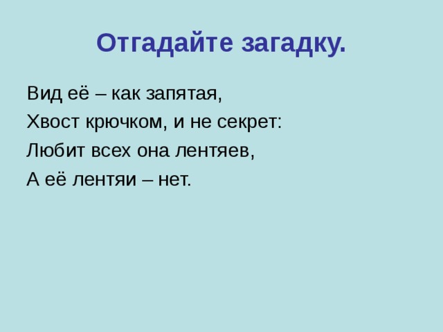 Отгадайте загадку. Вид её – как запятая, Хвост крючком, и не секрет: Любит всех она лентяев, А её лентяи – нет. 