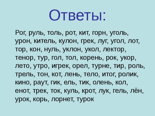 Ответы:  Рог, руль, толь, рот, кит, горн, уголь, урон, китель, кулон, грек, луг, угол, лот, тор, кон, нуль, уклон, укол, лектор, тенор, тур, гол, тол, корень, рок, укор, лето, утро, игрек, орел, турне, тир, роль, трель, тон, кот, лень, тело, итог, ролик, кино, раут, гик, ель, тик, олень, кол, енот, трек, ток, куль, крот, лук, гель, лён, урок, корь, лорнет, турок 