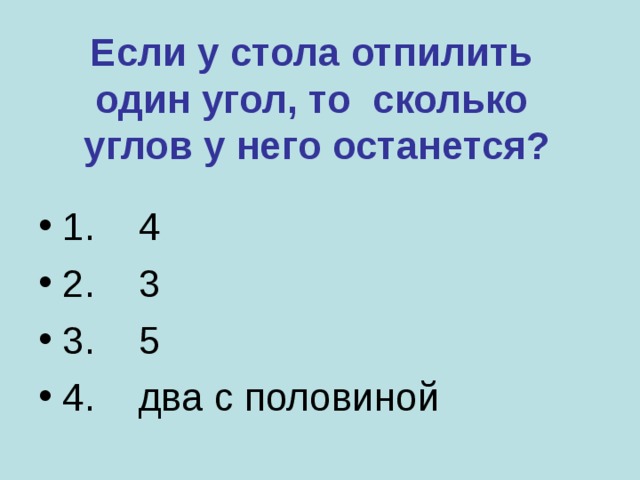 Если у стола отпилить  один угол, то сколько углов у него останется? 1. 4 2. 3 3. 5 4. два с половиной 
