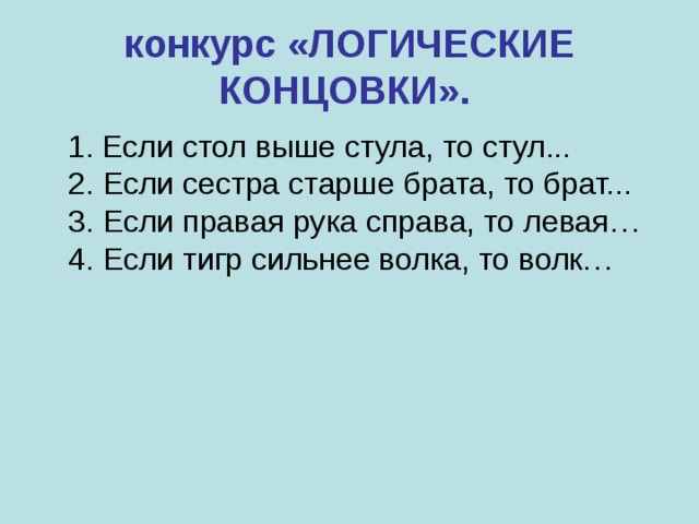конкурс «ЛОГИЧЕСКИЕ КОНЦОВКИ».   1. Если стол выше стула, то стул...  2. Если сестра старше брата, то брат...  3. Если правая рука справа, то левая…  4. Если тигр сильнее волка, то волк… 