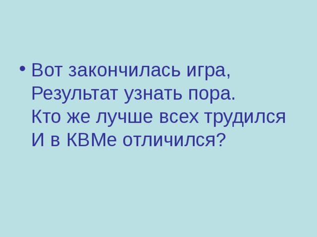 Вот закончилась игра,  Результат узнать пора.  Кто же лучше всех трудился  И в КВМе отличился? 