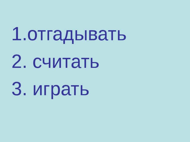 1.отгадывать 2. считать 3. играть 