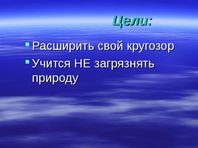  Цели: Расширить свой кругозор Учится НЕ загрязнять природу 