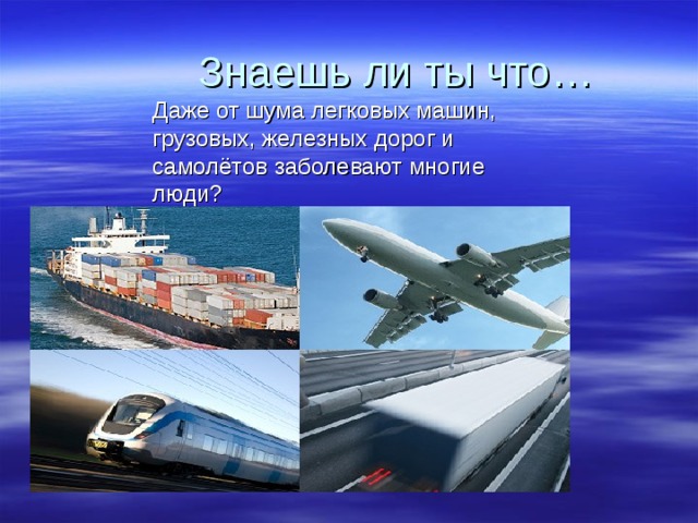  Знаешь ли ты что… Даже от шума легковых машин, грузовых, железных дорог и самолётов заболевают многие люди? 