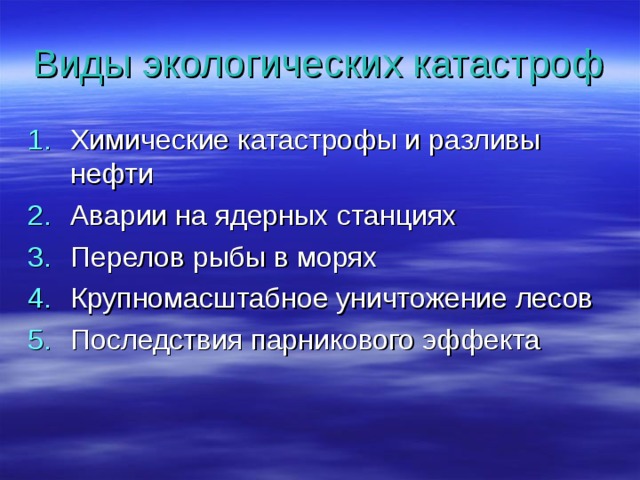 Виды экологических катастроф Химические катастрофы и разливы нефти Аварии на ядерных станциях Перелов рыбы в морях Крупномасштабное уничтожение лесов Последствия парникового эффекта 