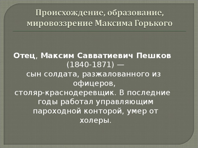 Отец , Максим Савватиевич Пешков (1840-1871) —  сын солдата, разжалованного из офицеров, столяр-краснодеревщик. В последние годы работал управляющим пароходной конторой, умер от холеры. 